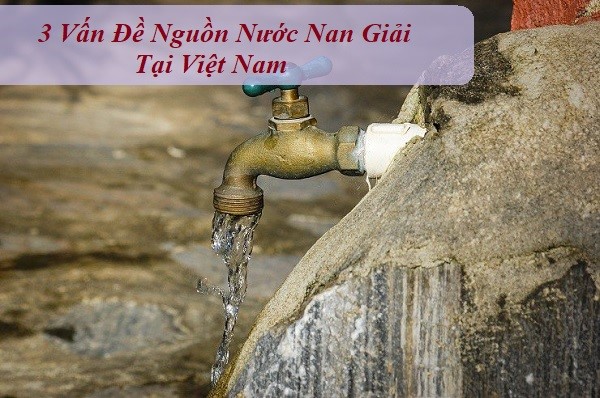 3 VẤN ĐỀ NGUỒN NƯỚC NAN GIẢI TẠI VIỆT NAM